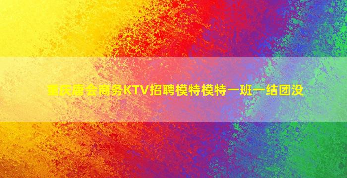 重庆唐会商务KTV招聘模特模特一班一结团没